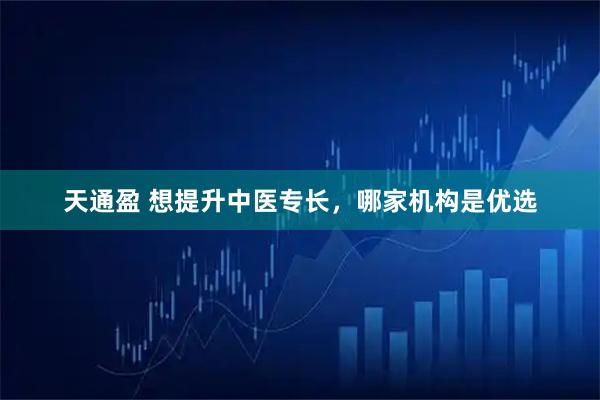 天通盈 想提升中医专长，哪家机构是优选