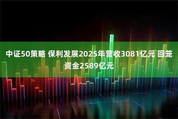中证50策略 保利发展2025年营收3081亿元 回笼资金2589亿元