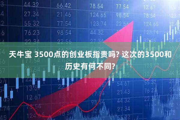 天牛宝 3500点的创业板指贵吗? 这次的3500和历史有何不同?