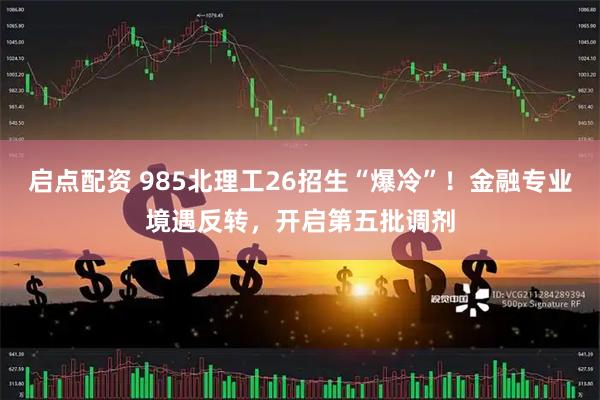 启点配资 985北理工26招生“爆冷”！金融专业境遇反转，开启第五批调剂