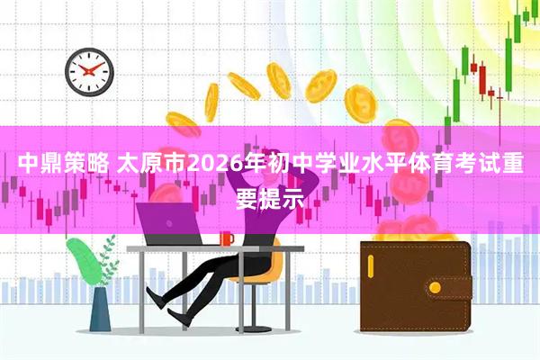中鼎策略 太原市2026年初中学业水平体育考试重要提示