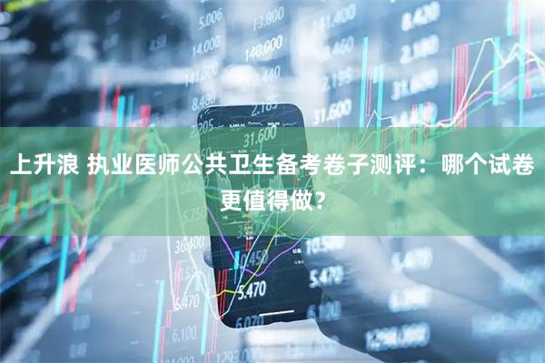 上升浪 执业医师公共卫生备考卷子测评：哪个试卷更值得做？