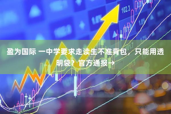 盈为国际 一中学要求走读生不准背包，只能用透明袋？官方通报→