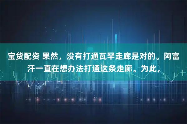 宝货配资 果然，没有打通瓦罕走廊是对的。阿富汗一直在想办法打通这条走廊。为此，