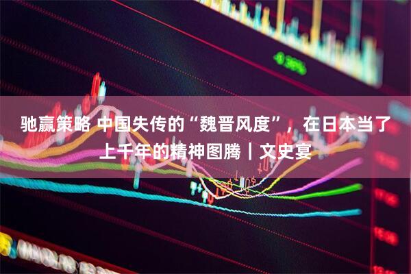 驰赢策略 中国失传的“魏晋风度”，在日本当了上千年的精神图腾｜文史宴