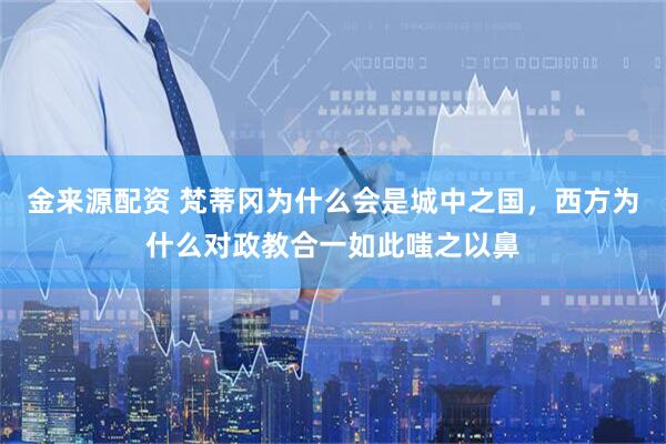 金来源配资 梵蒂冈为什么会是城中之国，西方为什么对政教合一如此嗤之以鼻
