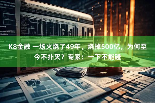 K8金融 一场火烧了49年，烧掉500亿，为何至今不扑灭？专家：一下不能碰