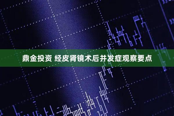 鼎金投资 经皮肾镜术后并发症观察要点