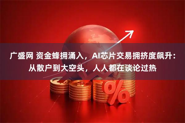 广盛网 资金蜂拥涌入，AI芯片交易拥挤度飙升：从散户到大空头，人人都在谈论过热