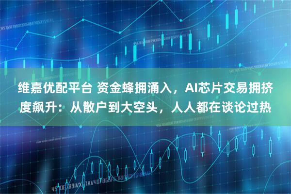 维嘉优配平台 资金蜂拥涌入，AI芯片交易拥挤度飙升：从散户到大空头，人人都在谈论过热
