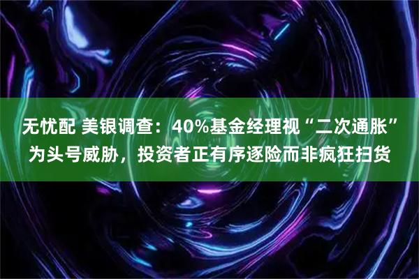 无忧配 美银调查：40%基金经理视“二次通胀”为头号威胁，投资者正有序逐险而非疯狂扫货