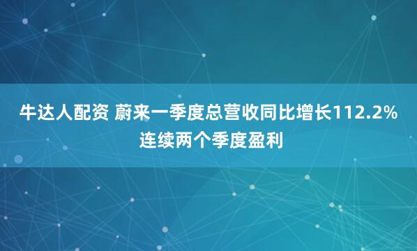 牛达人配资 蔚来一季度总营收同比增长112.2% 连续两个季度盈利