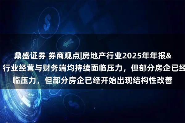 鼎盛证券 券商观点|房地产行业2025年年报&2026年一季报综述：行业经营与财务端均持续面临压力，但部分房企已经开始出现结构性改善