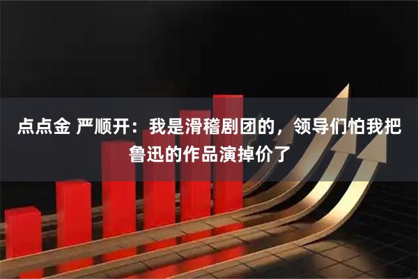 点点金 严顺开：我是滑稽剧团的，领导们怕我把鲁迅的作品演掉价了