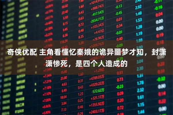 奇侠优配 主角看懂忆秦娥的诡异噩梦才知，封潇潇惨死，是四个人造成的