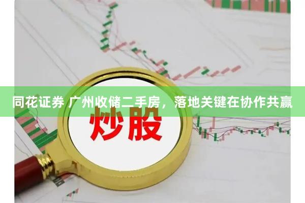 同花证券 广州收储二手房，落地关键在协作共赢