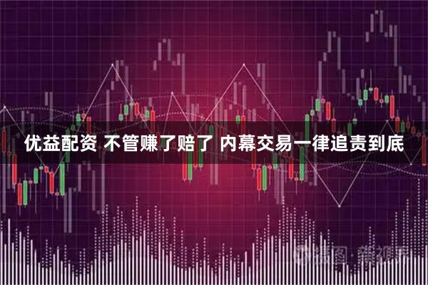 优益配资 不管赚了赔了 内幕交易一律追责到底