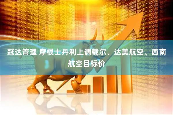 冠达管理 摩根士丹利上调戴尔、达美航空、西南航空目标价