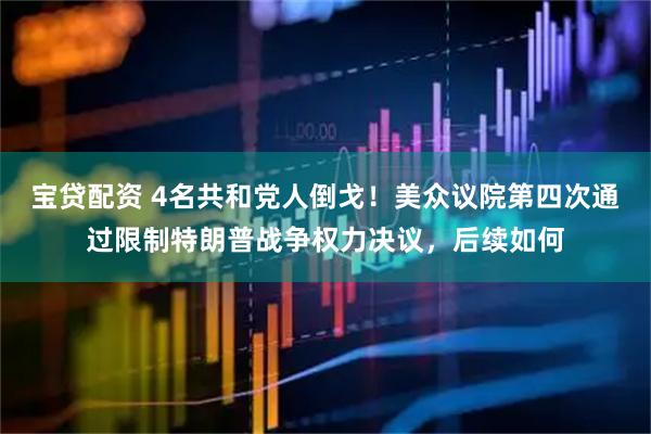 宝贷配资 4名共和党人倒戈！美众议院第四次通过限制特朗普战争权力决议，后续如何