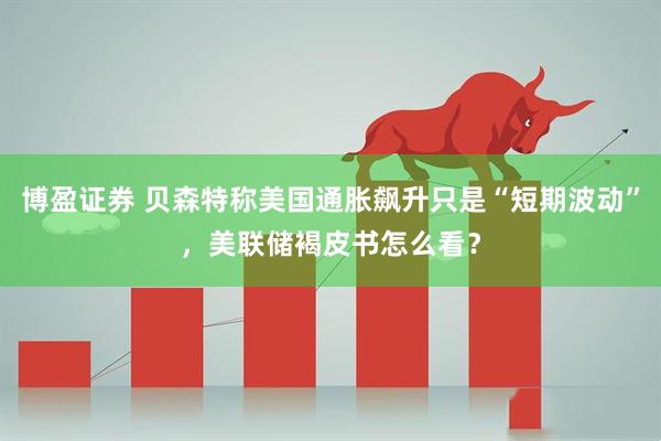 博盈证券 贝森特称美国通胀飙升只是“短期波动”,美联储褐皮书怎么看?