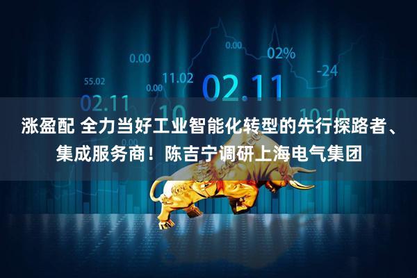 涨盈配 全力当好工业智能化转型的先行探路者、集成服务商!陈吉宁调研上海电气集团
