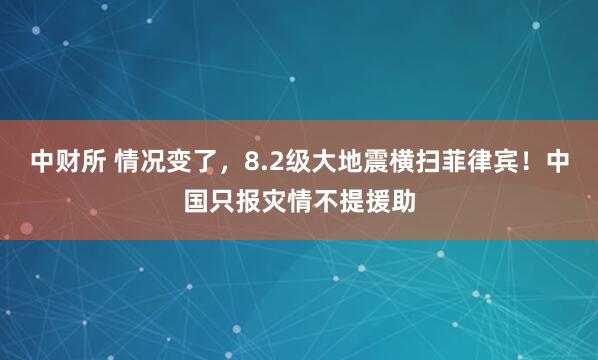 中财所 情况变了，8.2级大地震横扫菲律宾！中国只报灾情不提援助