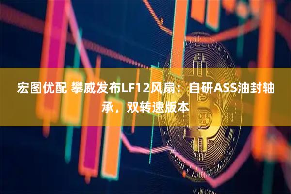 宏图优配 攀威发布LF12风扇：自研ASS油封轴承，双转速版本