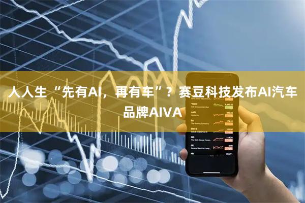 人人生 “先有AI，再有车”？赛豆科技发布AI汽车品牌AIVA