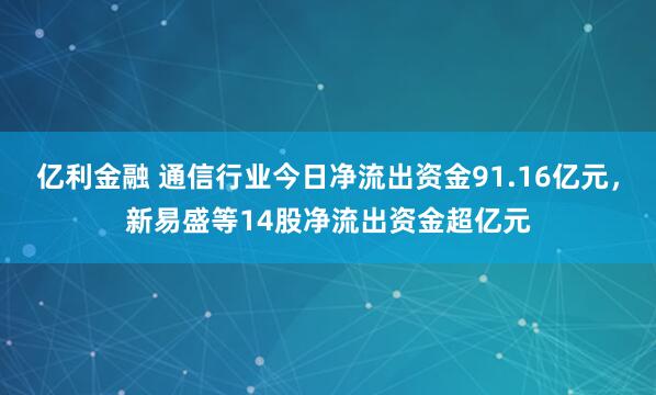 亿利金融 通信行业今日净流出资金91.16亿元，新易盛等14股净流出资金超亿元