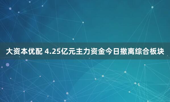 大资本优配 4.25亿元主力资金今日撤离综合板块