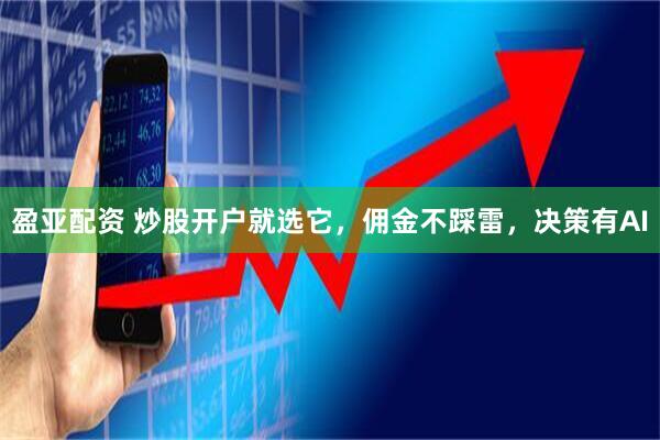 盈亚配资 炒股开户就选它，佣金不踩雷，决策有AI
