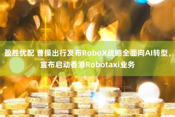 盈胜优配 曹操出行发布RoboX战略全面向AI转型，宣布启动香港Robotaxi业务