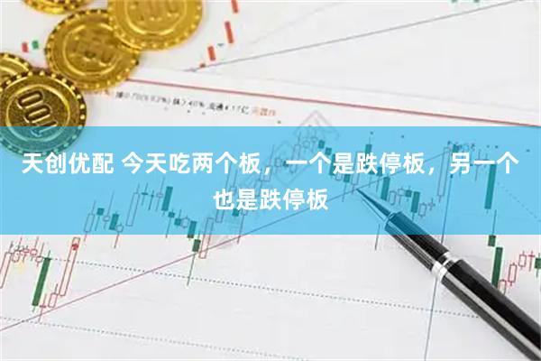 天创优配 今天吃两个板，一个是跌停板，另一个也是跌停板