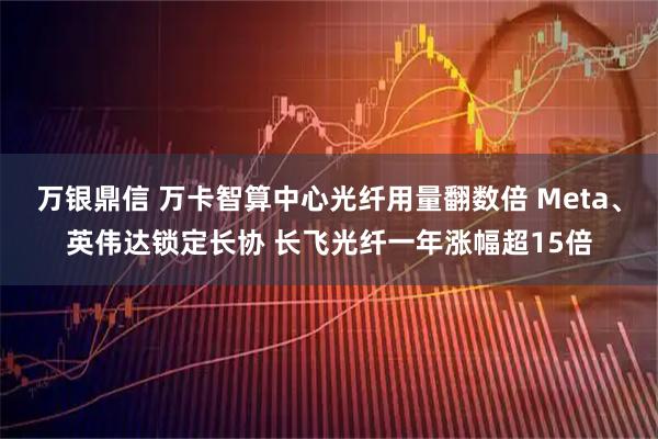 万银鼎信 万卡智算中心光纤用量翻数倍 Meta、英伟达锁定长协 长飞光纤一年涨幅超15倍