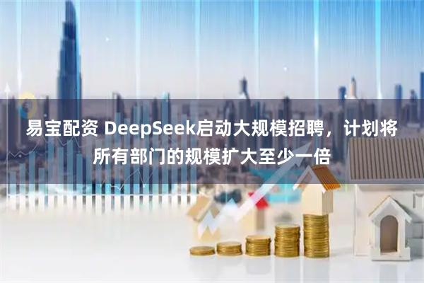 易宝配资 DeepSeek启动大规模招聘，计划将所有部门的规模扩大至少一倍