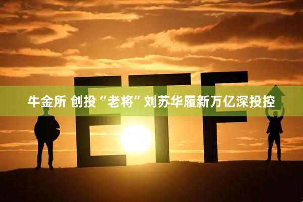 牛金所 创投“老将”刘苏华履新万亿深投控