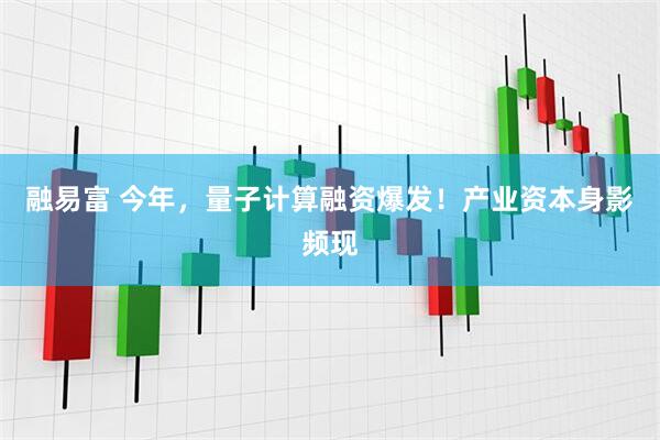 融易富 今年，量子计算融资爆发！产业资本身影频现