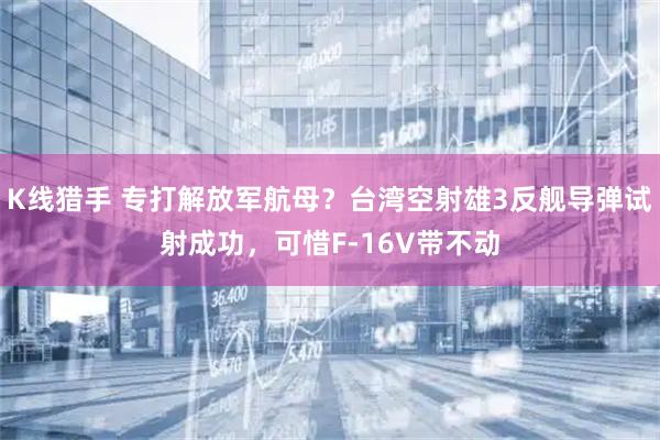K线猎手 专打解放军航母？台湾空射雄3反舰导弹试射成功，可惜F-16V带不动