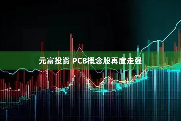 元富投资 PCB概念股再度走强