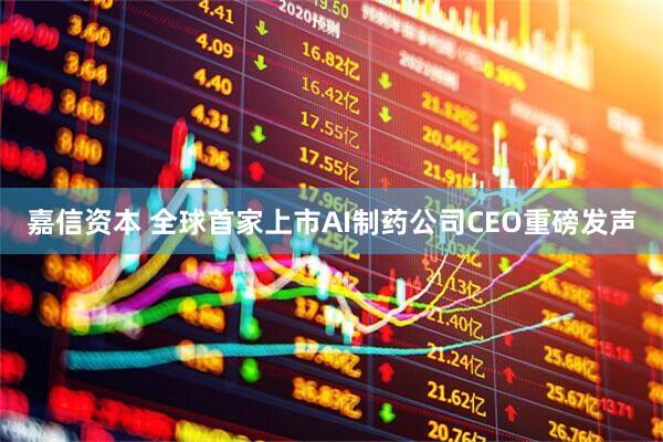 嘉信资本 全球首家上市AI制药公司CEO重磅发声