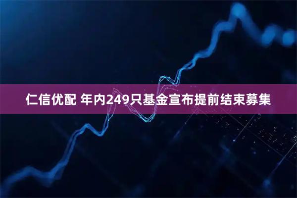 仁信优配 年内249只基金宣布提前结束募集