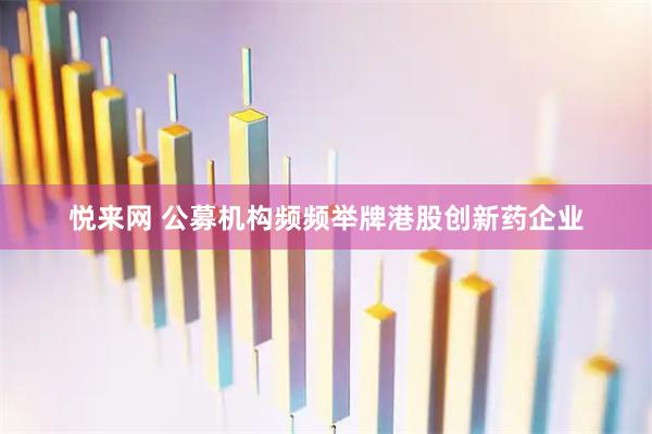 悦来网 公募机构频频举牌港股创新药企业