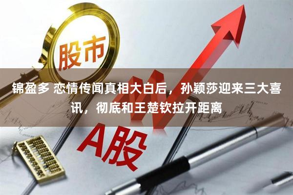 锦盈多 恋情传闻真相大白后，孙颖莎迎来三大喜讯，彻底和王楚钦拉开距离