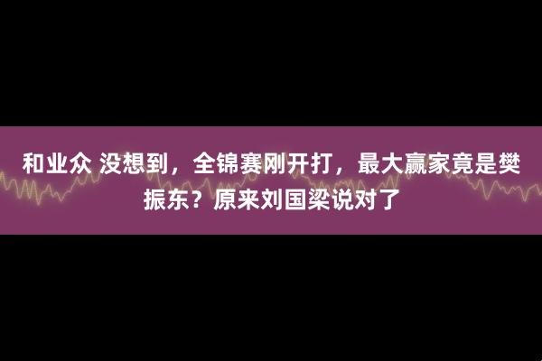 和业众 没想到，全锦赛刚开打，最大赢家竟是樊振东？原来刘国梁说对了