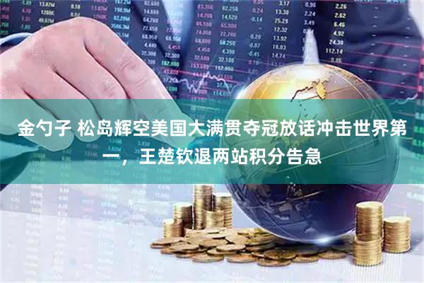 金勺子 松岛辉空美国大满贯夺冠放话冲击世界第一，王楚钦退两站积分告急