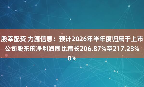 股莘配资 力源信息：预计2026年半年度归属于上市公司股东的净利润同比增长206.87%至217.28%