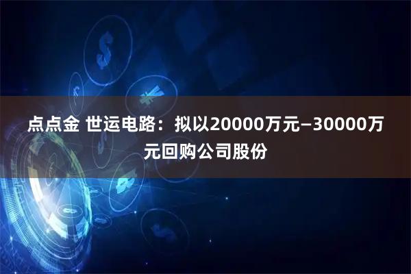 点点金 世运电路:拟以20000万元—30000万元回购公司股份