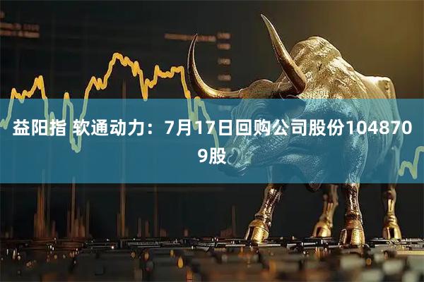 益阳指 软通动力：7月17日回购公司股份1048709股