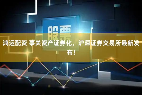 鸿运配资 事关资产证券化，沪深证券交易所最新发布！