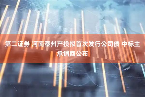 第二证券 河南蔡州产投拟首次发行公司债 中标主承销商公布